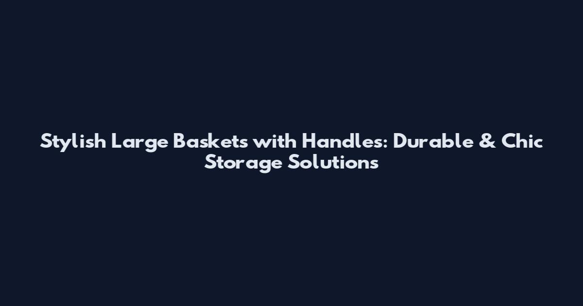 Stylish Large Baskets with Handles: Durable & Chic Storage Solutions