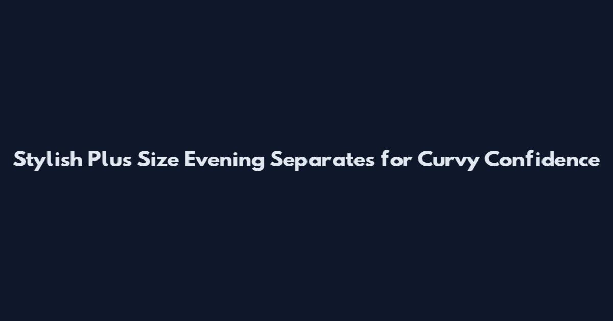 Stylish Plus Size Evening Separates for Curvy Confidence