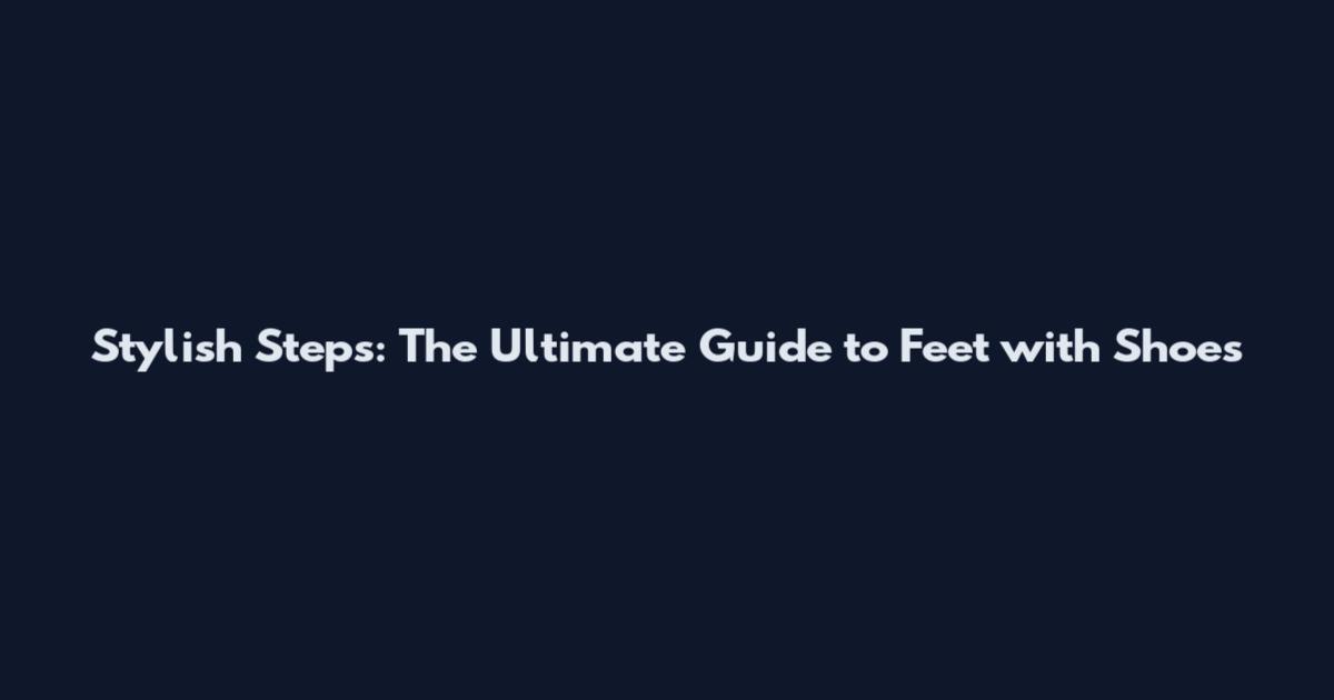 Stylish Steps: The Ultimate Guide to Feet with Shoes