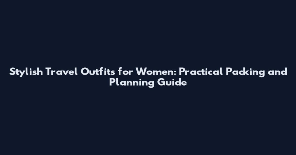 Stylish Travel Outfits for Women: Practical Packing and Planning Guide