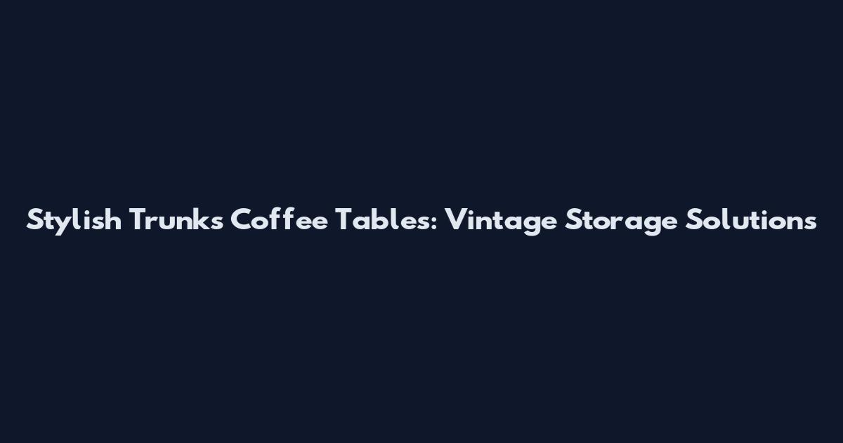 Stylish Trunks Coffee Tables: Vintage Storage Solutions