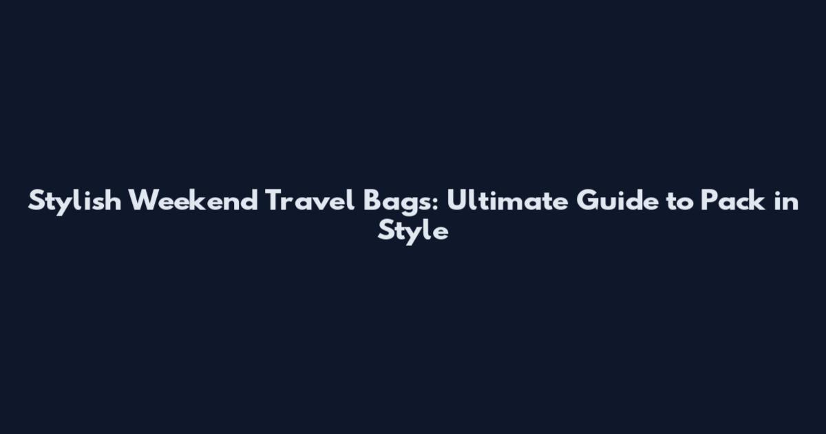 Stylish Weekend Travel Bags: Ultimate Guide to Pack in Style