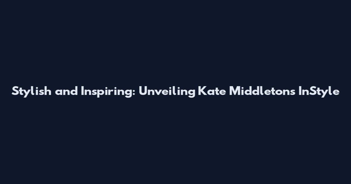 Stylish and Inspiring: Unveiling Kate Middleton's InStyle
