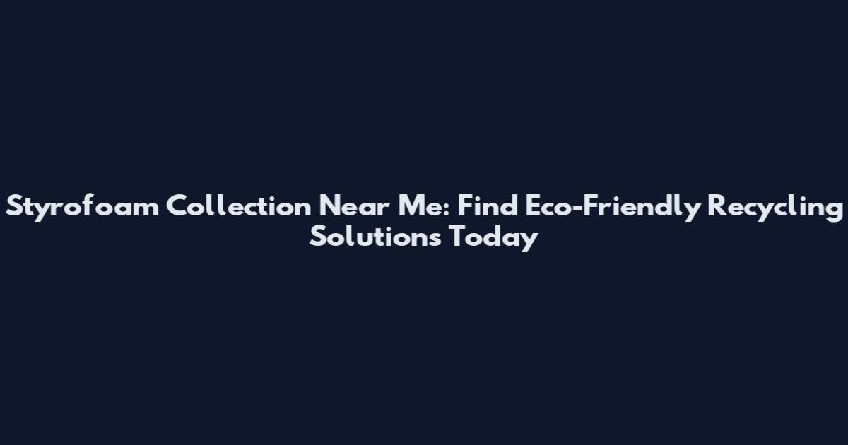 Styrofoam Collection Near Me: Find Eco-Friendly Recycling Solutions Today