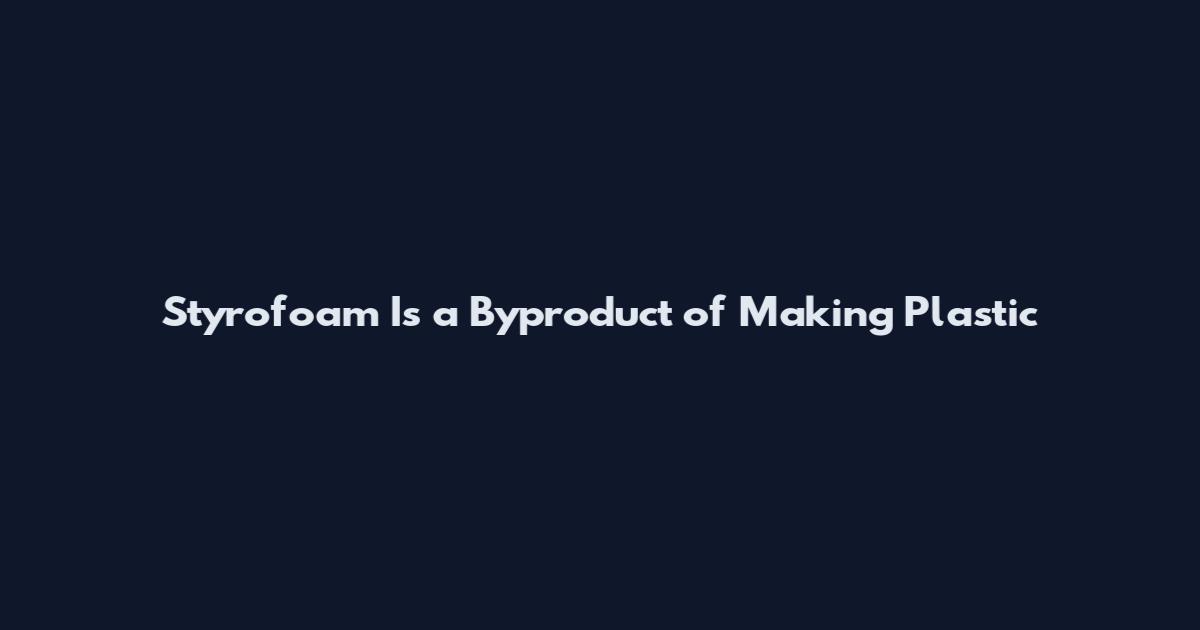 Styrofoam Is a Byproduct of Making Plastic