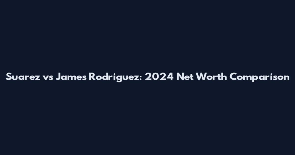 Suarez vs James Rodriguez: 2024 Net Worth Comparison
