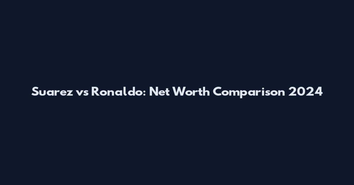 Suarez vs Ronaldo: Net Worth Comparison 2024