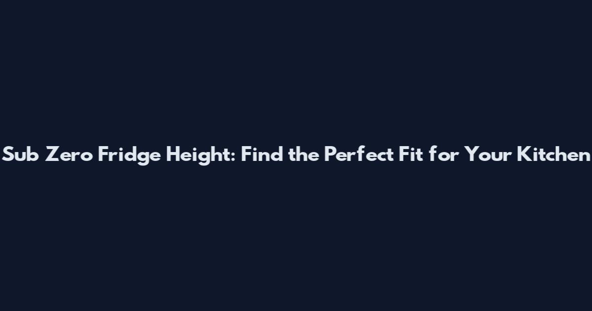 Sub Zero Fridge Height: Find the Perfect Fit for Your Kitchen
