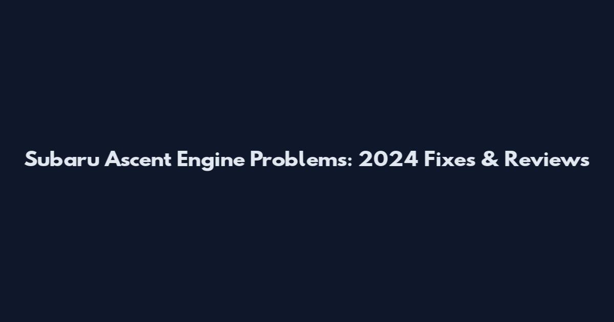 Subaru Ascent Engine Problems: 2024 Fixes & Reviews