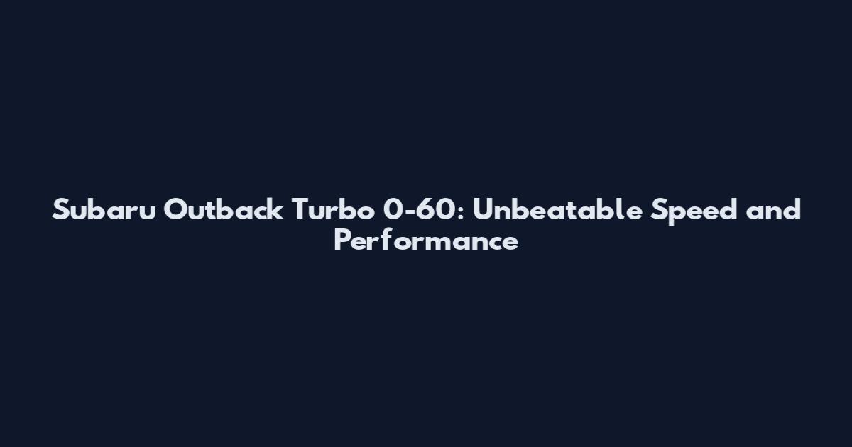 Subaru Outback Turbo 0-60: Unbeatable Speed and Performance