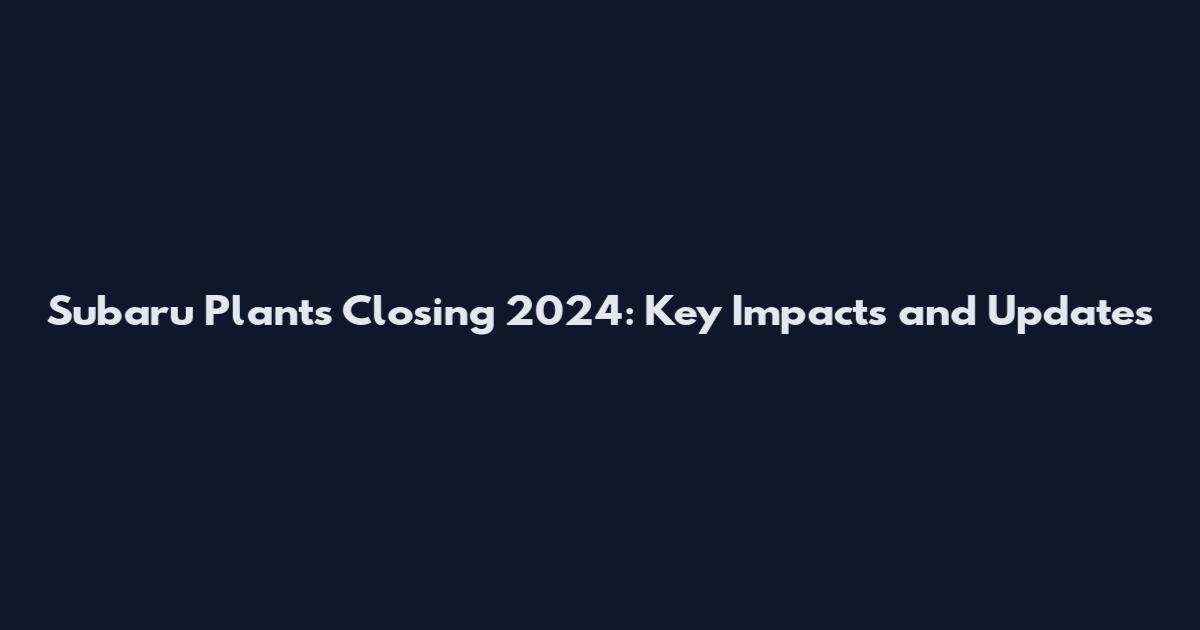 Subaru Plants Closing 2024: Key Impacts and Updates