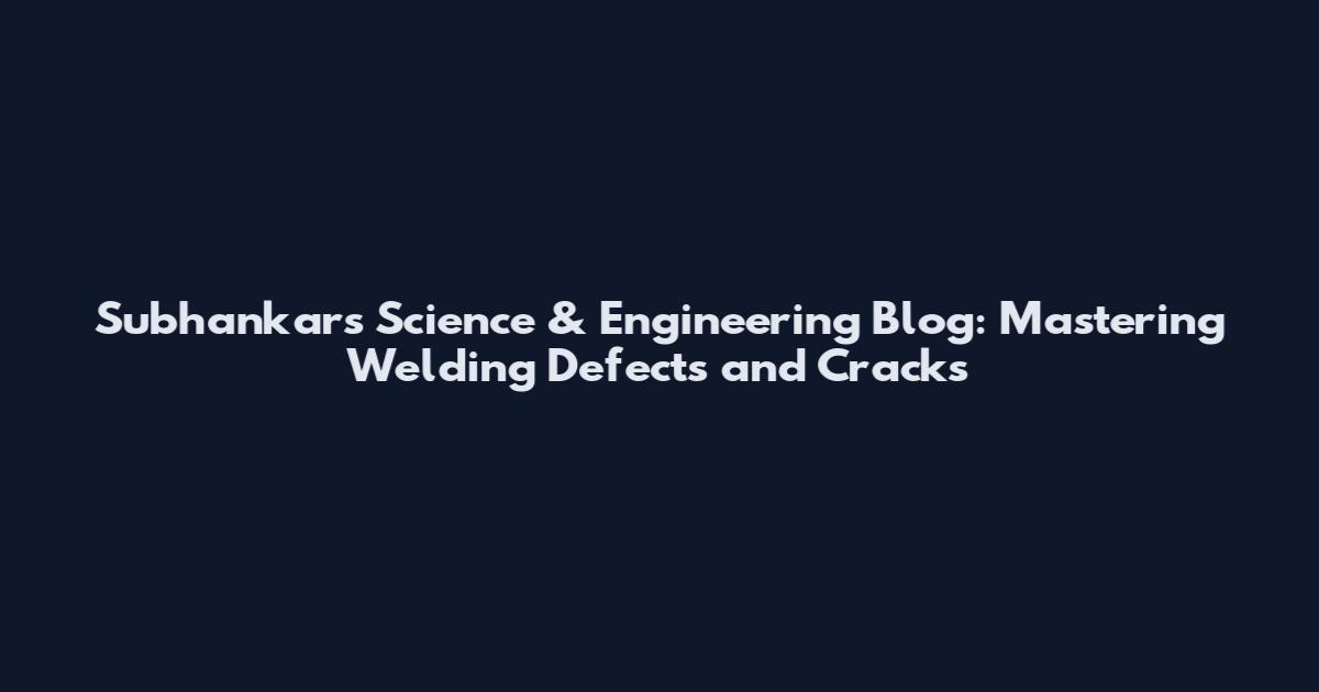 Subhankar's Science & Engineering Blog: Mastering Welding Defects and Cracks