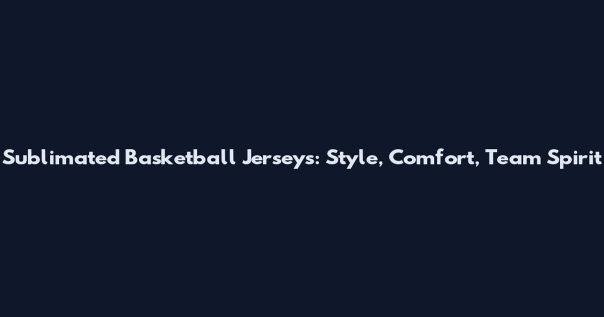 Sublimated Basketball Jerseys: Style, Comfort, Team Spirit