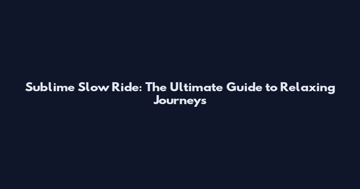 Sublime Slow Ride: The Ultimate Guide to Relaxing Journeys