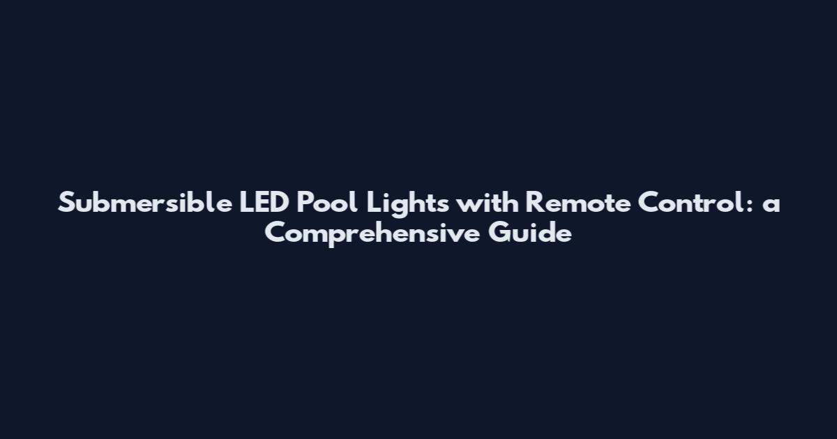 Submersible LED Pool Lights with Remote Control: a Comprehensive Guide
