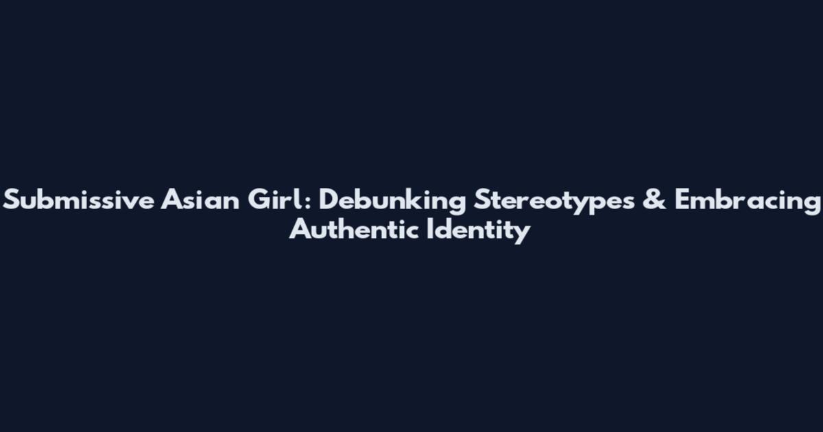 Submissive Asian Girl: Debunking Stereotypes & Embracing Authentic Identity