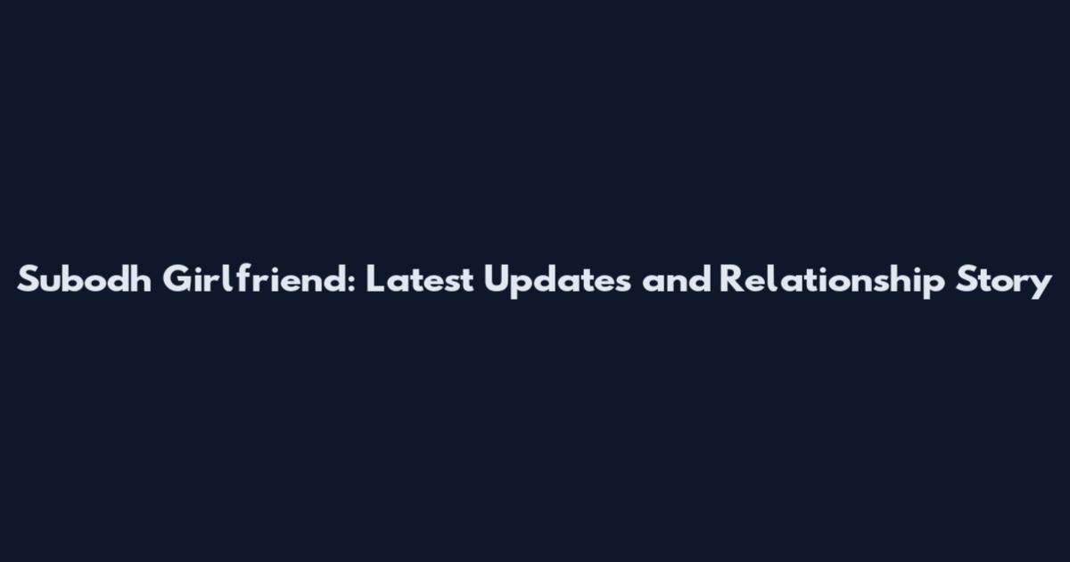 Subodh Girlfriend: Latest Updates and Relationship Story