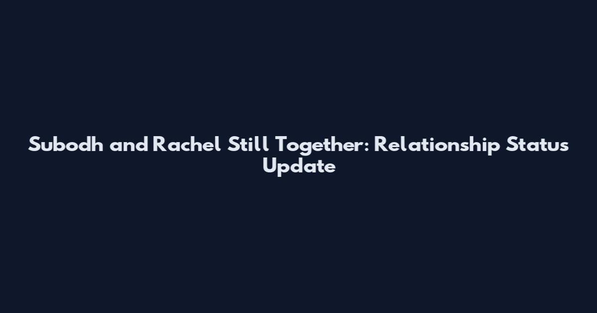 Subodh and Rachel Still Together: Relationship Status Update