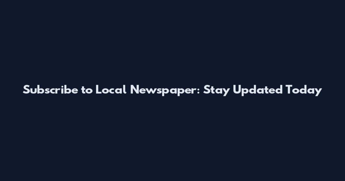 Subscribe to Local Newspaper: Stay Updated Today
