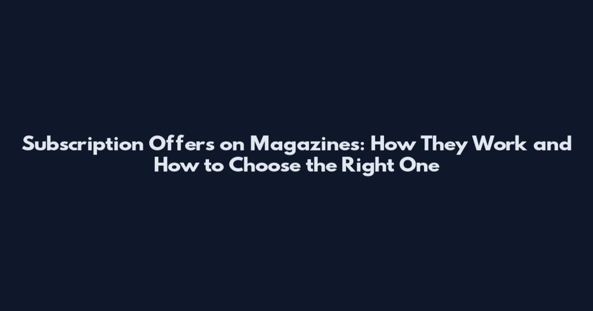 Subscription Offers on Magazines: How They Work and How to Choose the Right One