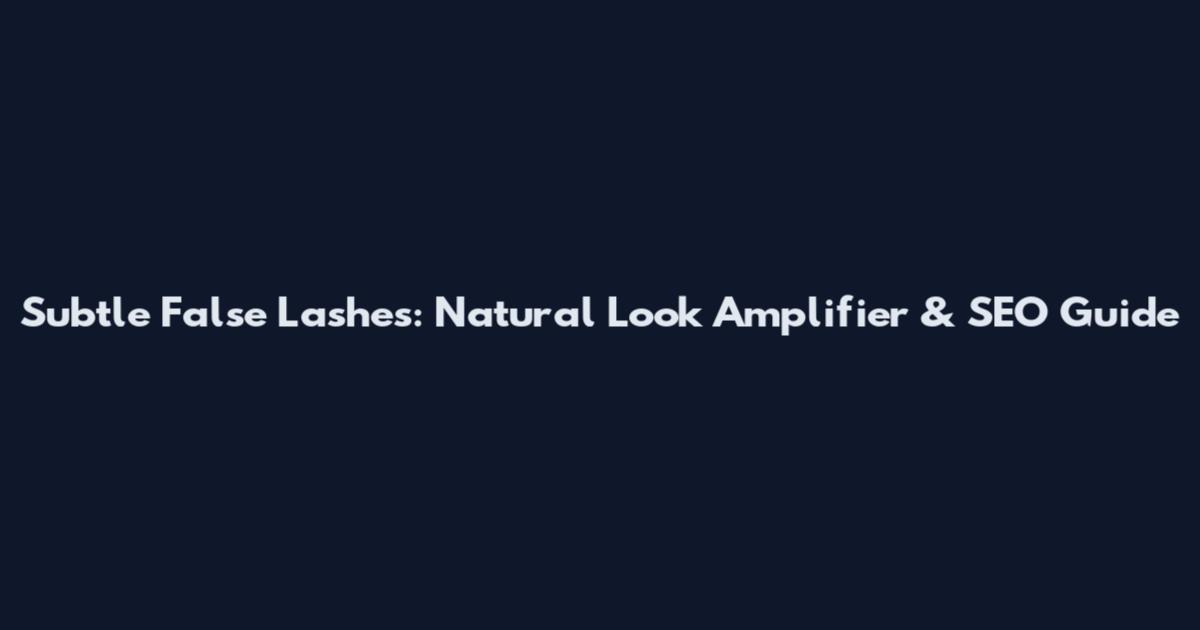 Subtle False Lashes: Natural Look Amplifier & SEO Guide
