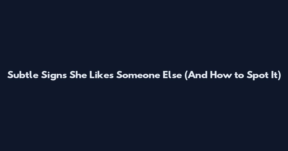 Subtle Signs She Likes Someone Else (And How to Spot It)