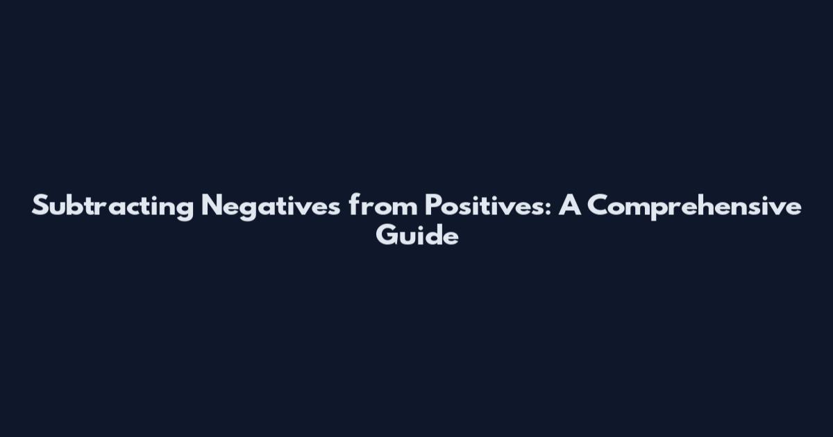 Subtracting Negatives from Positives: A Comprehensive Guide