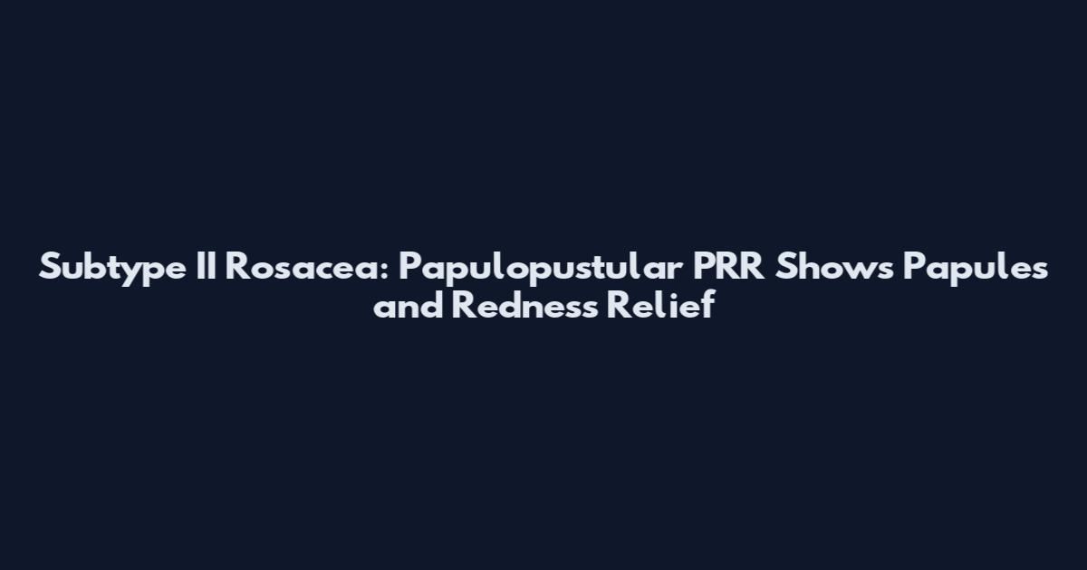 Subtype II Rosacea: Papulopustular PRR Shows Papules and Redness Relief