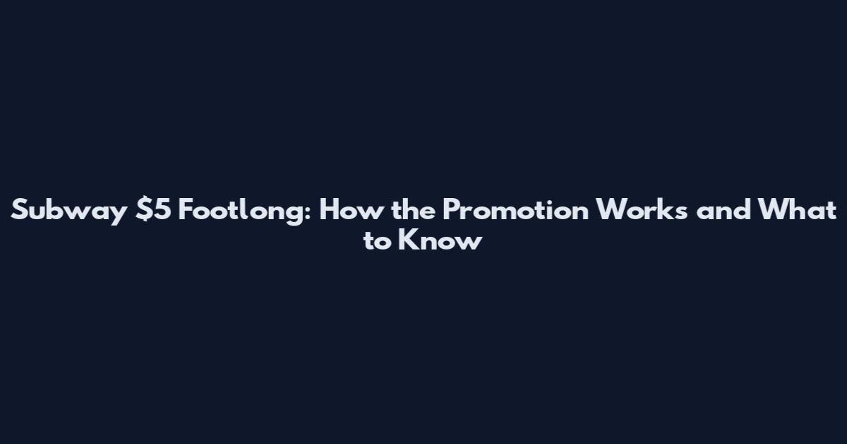 Subway $5 Footlong: How the Promotion Works and What to Know