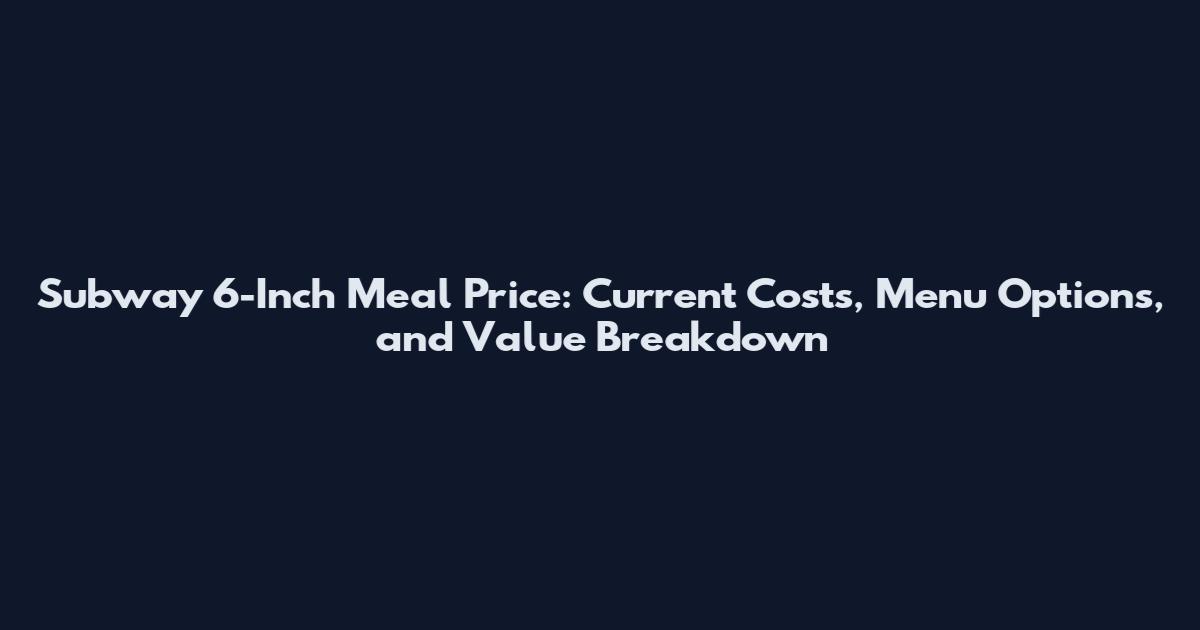 Subway 6-Inch Meal Price: Current Costs, Menu Options, and Value Breakdown