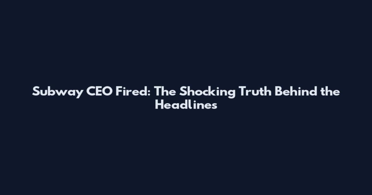 Subway CEO Fired: The Shocking Truth Behind the Headlines