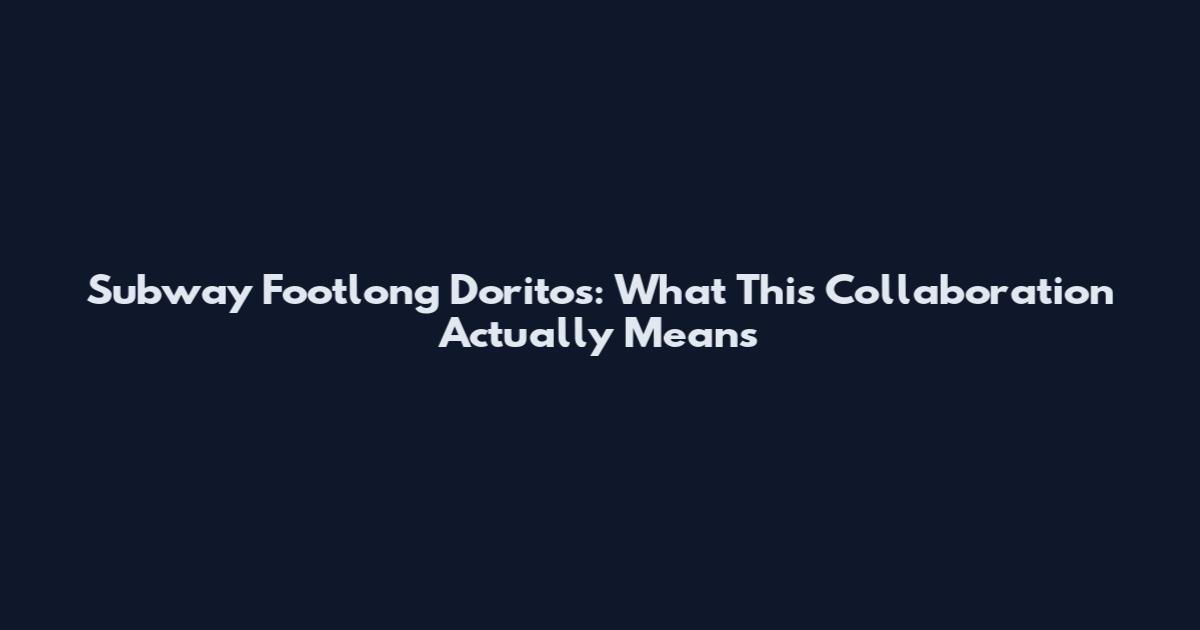 Subway Footlong Doritos: What This Collaboration Actually Means