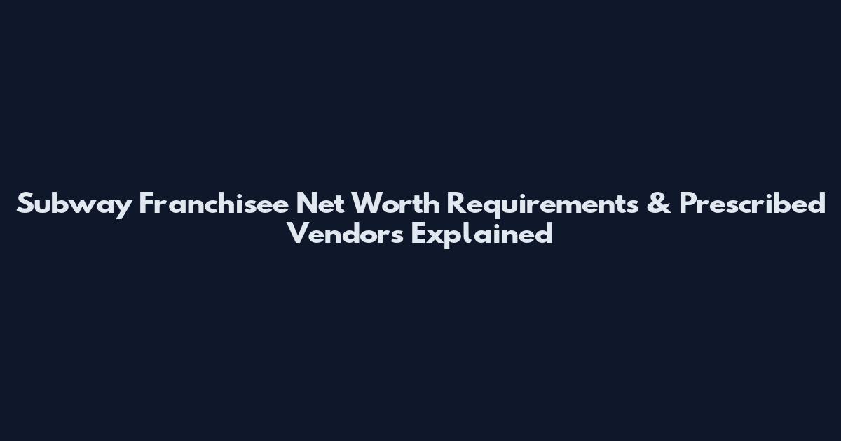 Subway Franchisee Net Worth Requirements & Prescribed Vendors Explained