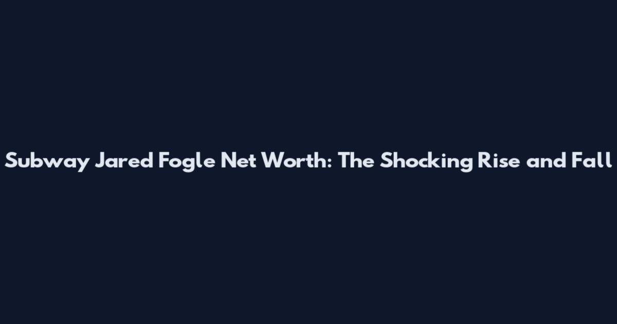 Subway Jared Fogle Net Worth: The Shocking Rise and Fall