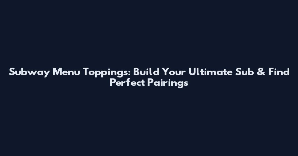 Subway Menu Toppings: Build Your Ultimate Sub & Find Perfect Pairings