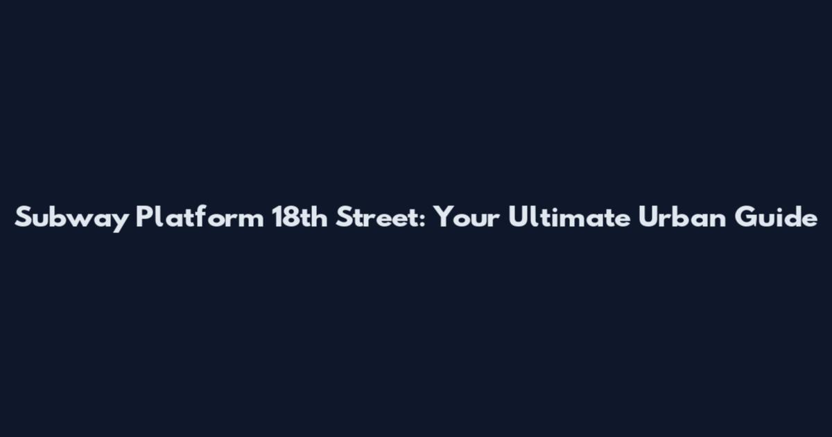 Subway Platform 18th Street: Your Ultimate Urban Guide