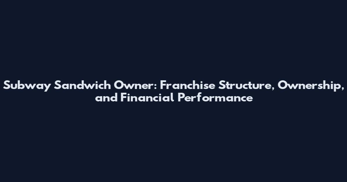 Subway Sandwich Owner: Franchise Structure, Ownership, and Financial Performance