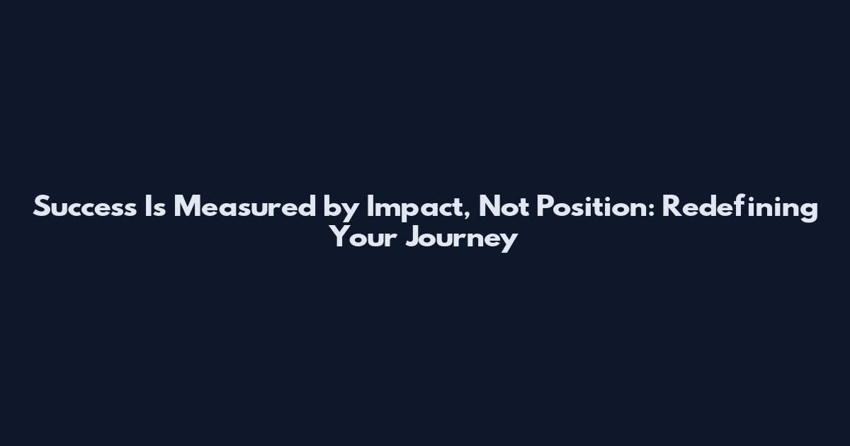 Success Is Measured by Impact, Not Position: Redefining Your Journey