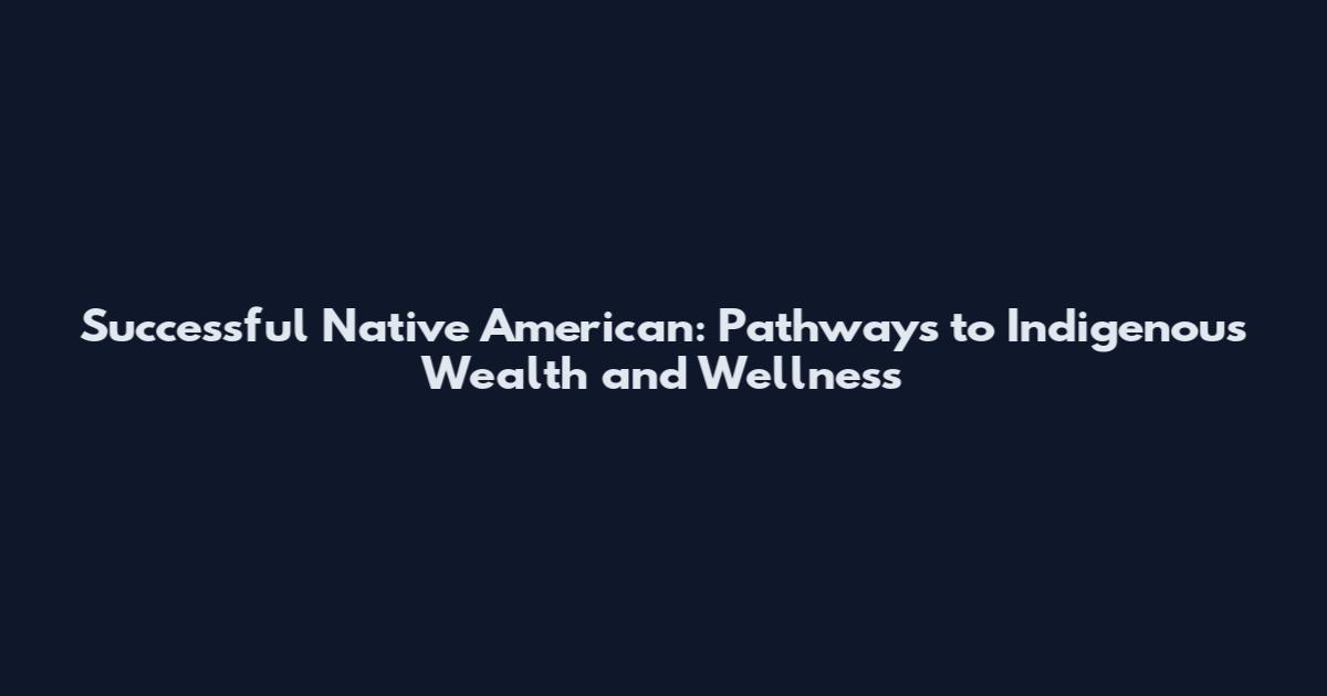 Successful Native American: Pathways to Indigenous Wealth and Wellness