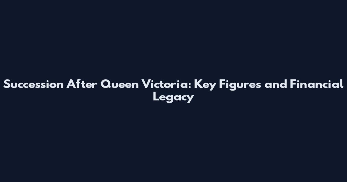 Succession After Queen Victoria: Key Figures and Financial Legacy