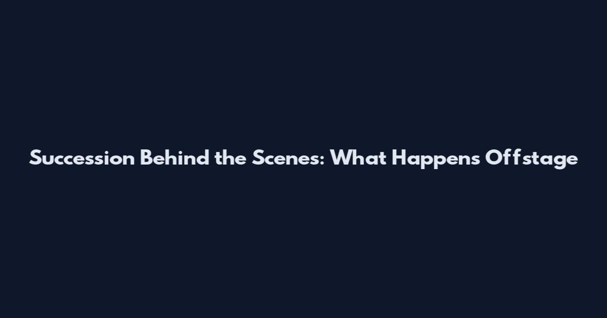 Succession Behind the Scenes: What Happens Offstage