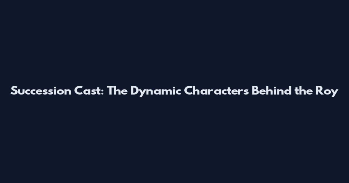 Succession Cast: The Dynamic Characters Behind the Roy
