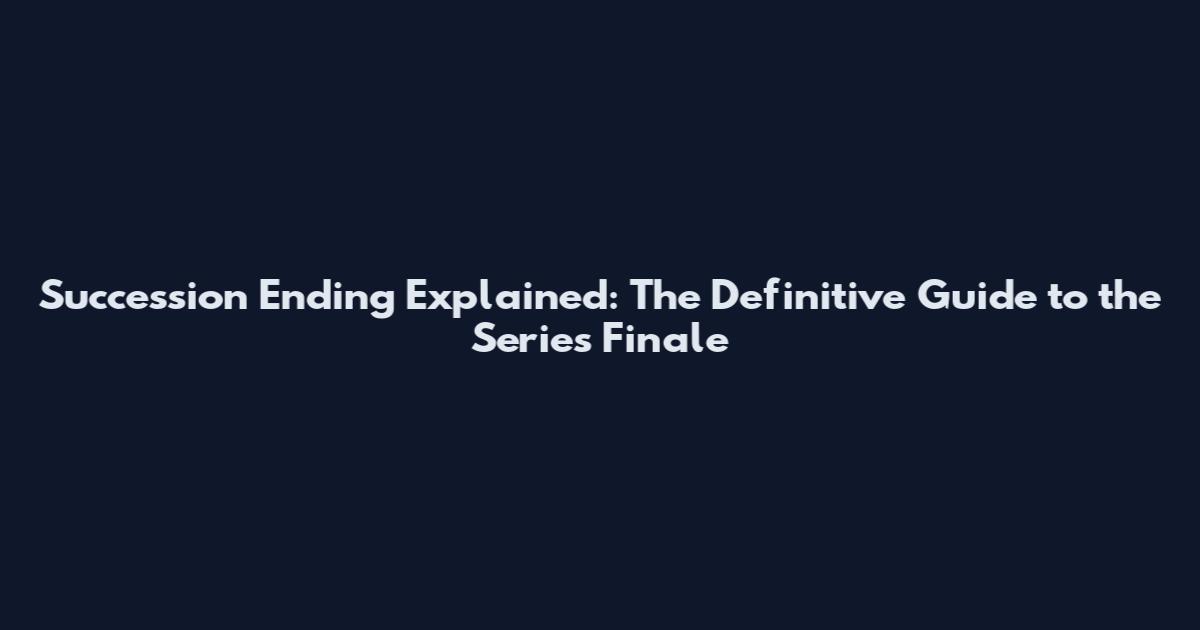 Succession Ending Explained: The Definitive Guide to the Series Finale