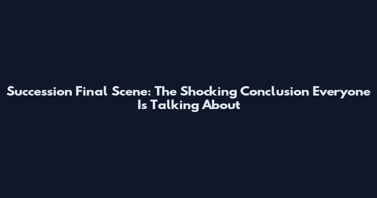 Succession Final Scene: The Shocking Conclusion Everyone Is Talking About