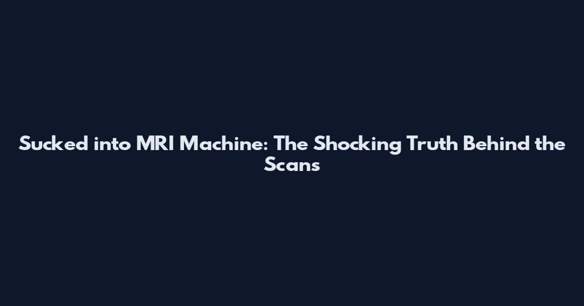 Sucked into MRI Machine: The Shocking Truth Behind the Scans