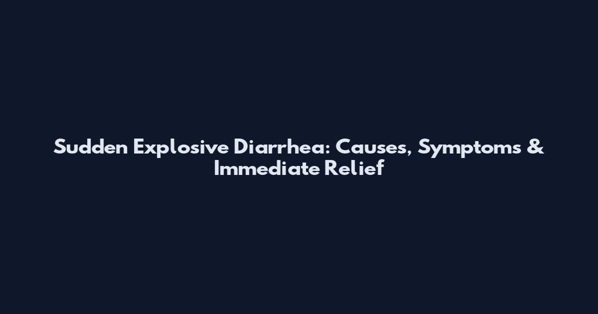 Sudden Explosive Diarrhea: Causes, Symptoms & Immediate Relief