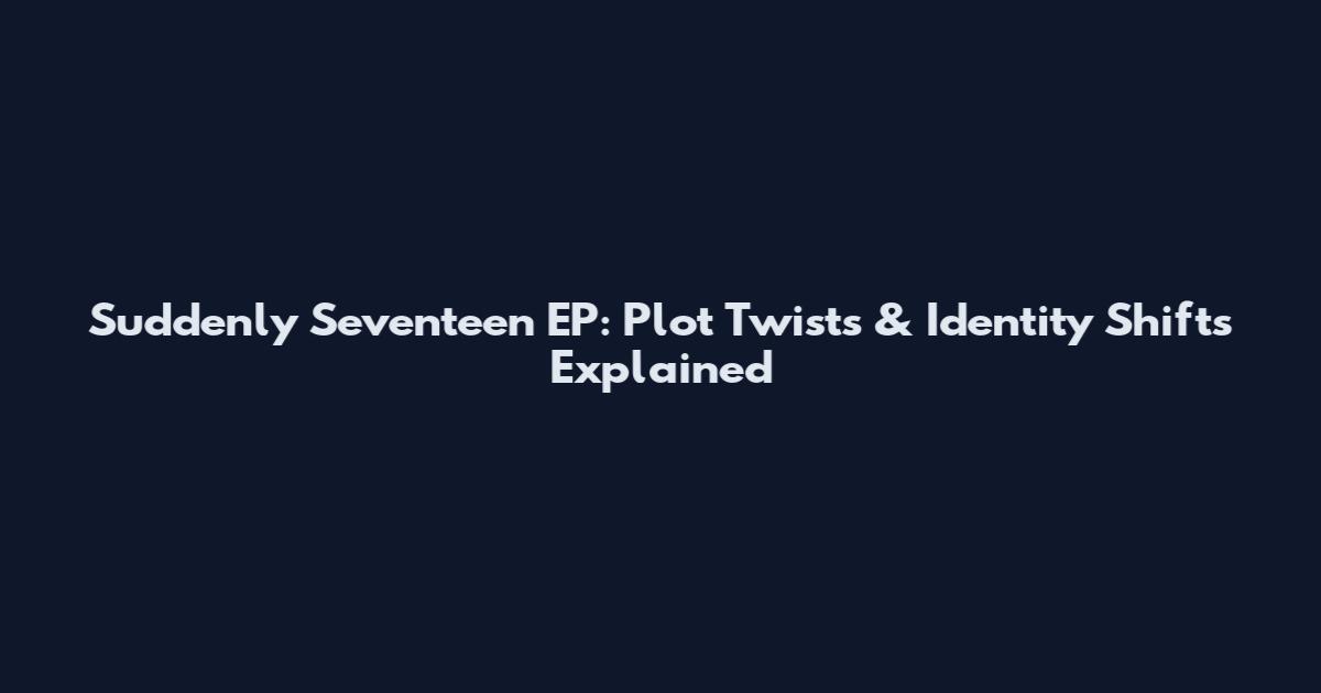Suddenly Seventeen EP: Plot Twists & Identity Shifts Explained