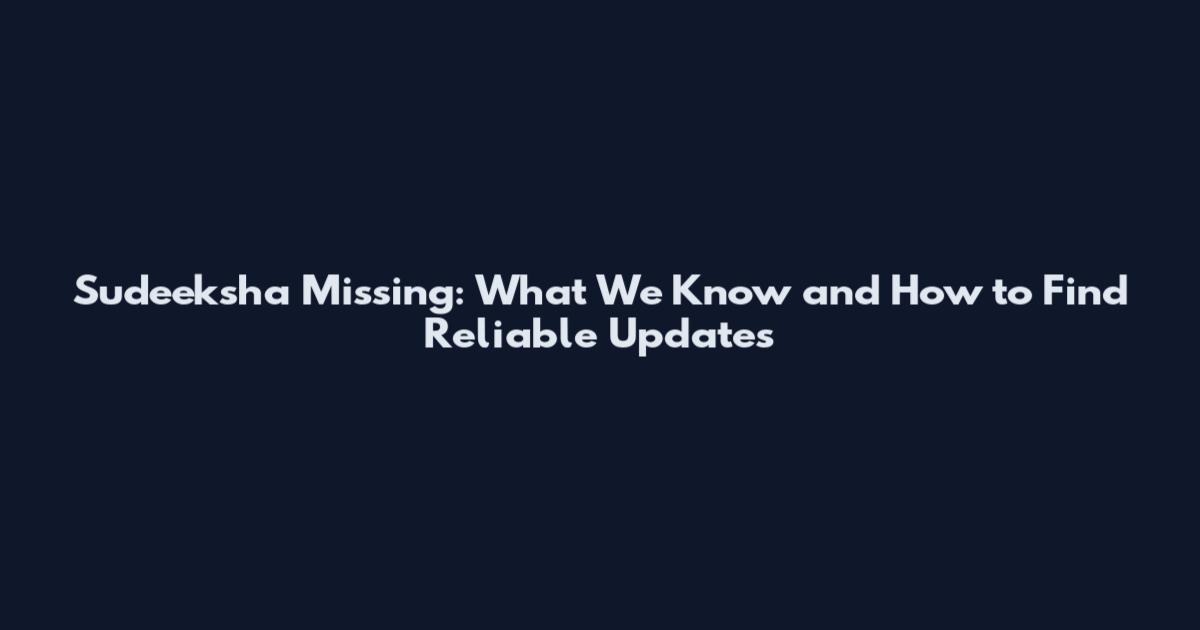 Sudeeksha Missing: What We Know and How to Find Reliable Updates