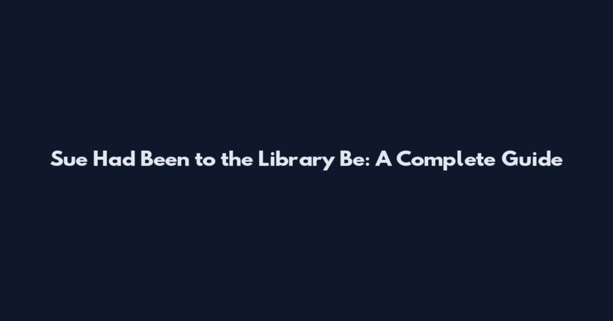 Sue Had Been to the Library Be: A Complete Guide