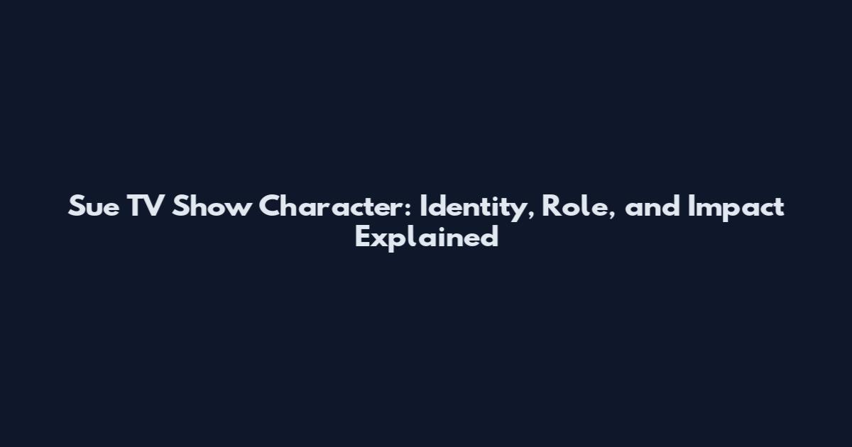 Sue TV Show Character: Identity, Role, and Impact Explained